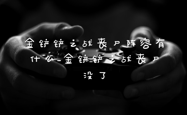 金铲铲之战丧尸阵容有什么_金铲铲之战丧尸没了