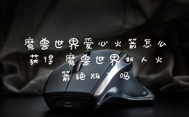 魔兽世界爱心火箭怎么获得 魔兽世界双人火箭绝版了吗