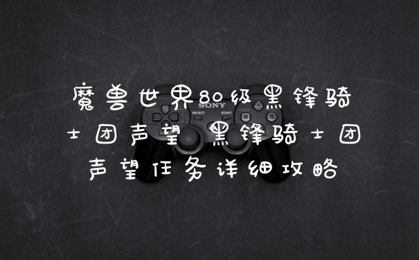 魔兽世界80级黑锋骑士团声望 黑锋骑士团声望任务详细攻略
