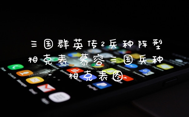 三国群英传2兵种阵型相克表 慕容三国兵种相克表图