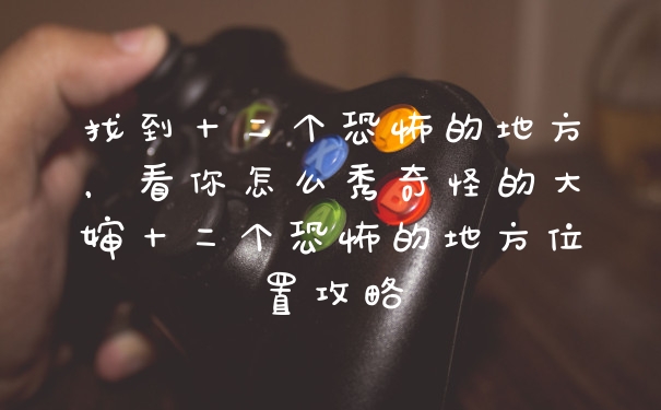 找到十二个恐怖的地方，看你怎么秀奇怪的大婶十二个恐怖的地方位置攻略