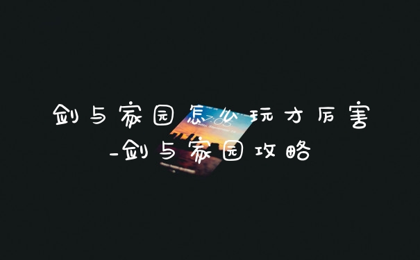 剑与家园怎么玩才厉害_剑与家园攻略