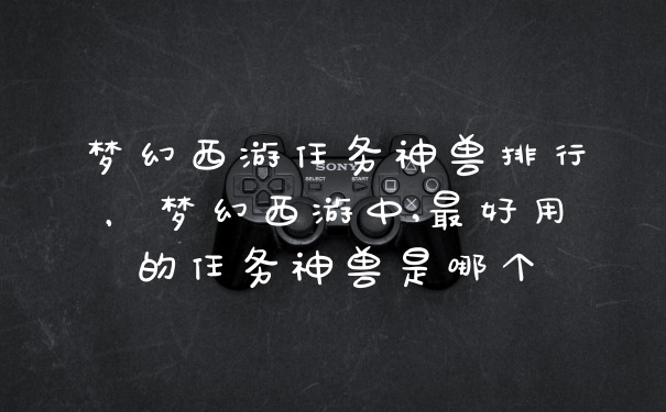 梦幻西游任务神兽排行，梦幻西游中,最好用的任务神兽是哪个