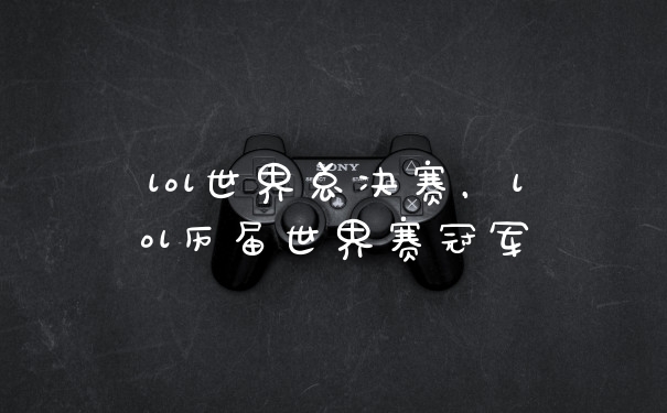 lol世界总决赛，lol历届世界赛冠军