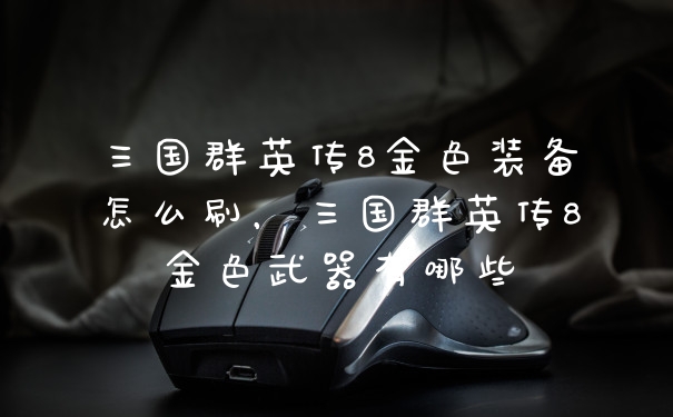 三国群英传8金色装备怎么刷，三国群英传8金色武器有哪些