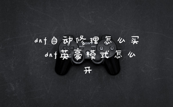 dnf自动修理怎么买 dnf英豪模式怎么开