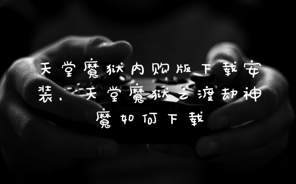 天堂魔狱内购版下载安装,天堂魔狱之渡劫神魔如何下载