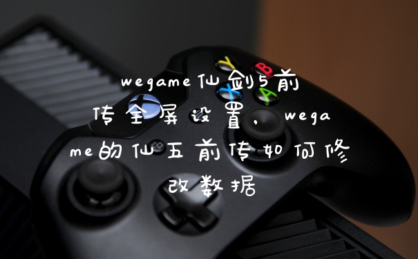 wegame仙剑5前传全屏设置，wegame的仙五前传如何修改数据