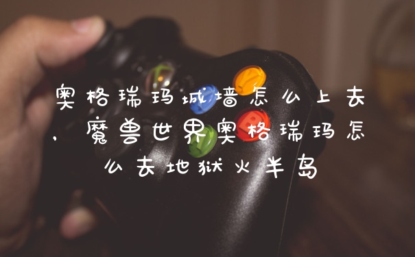 奥格瑞玛城墙怎么上去，魔兽世界奥格瑞玛怎么去地狱火半岛