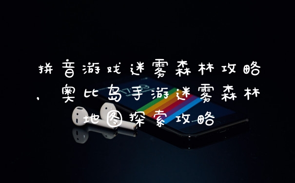 拼音游戏迷雾森林攻略，奥比岛手游迷雾森林地图探索攻略