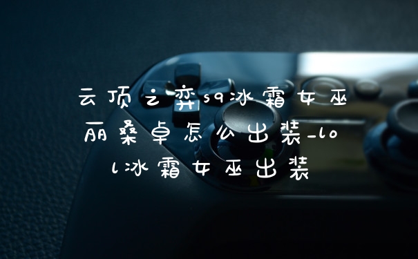 云顶之弈s9冰霜女巫丽桑卓怎么出装_lol冰霜女巫出装