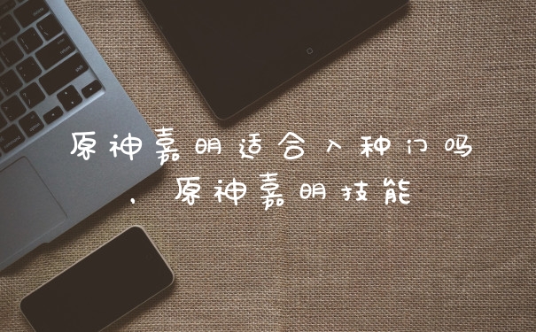 原神嘉明适合入种门吗，原神嘉明技能