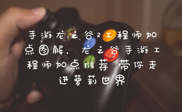 手游龙之谷2工程师加点图解，龙之谷手游工程师加点推荐 带你走进萝莉世界