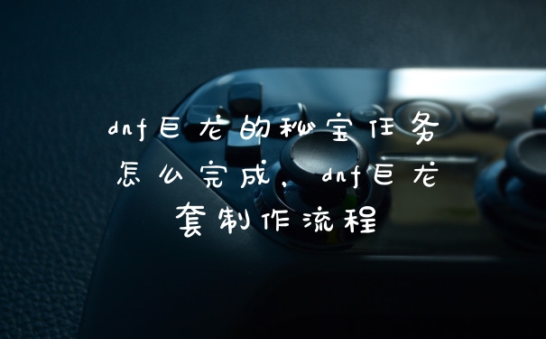 dnf巨龙的秘宝任务怎么完成，dnf巨龙套制作流程