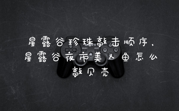 星露谷珍珠敲击顺序，星露谷夜市美人鱼怎么敲贝壳