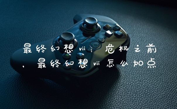 最终幻想ⅶ:危机之前,最终幻想ⅶ怎么加点