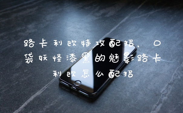 路卡利欧特攻配招，口袋妖怪漆黑的魅影路卡利欧怎么配招