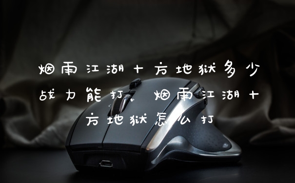 烟雨江湖十方地狱多少战力能打，烟雨江湖十方地狱怎么打