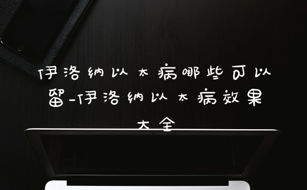 伊洛纳以太病哪些可以留_伊洛纳以太病效果大全