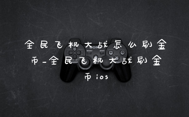 全民飞机大战怎么刷金币_全民飞机大战刷金币ios