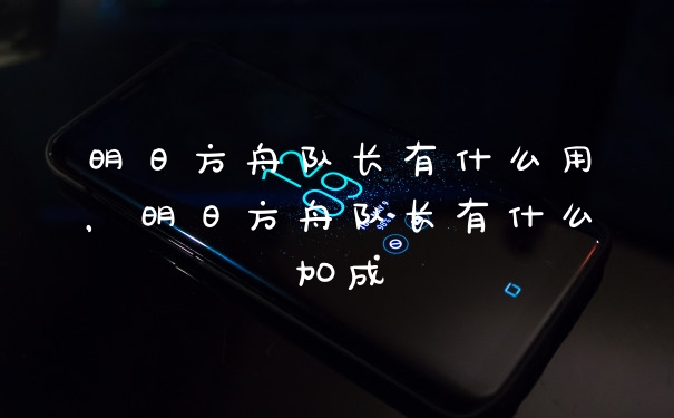 明日方舟队长有什么用，明日方舟队长有什么加成