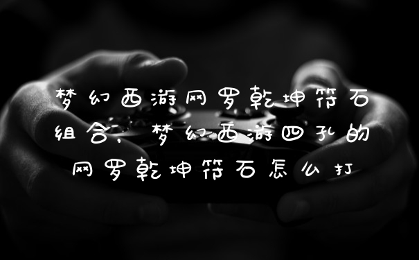 梦幻西游网罗乾坤符石组合，梦幻西游四孔的网罗乾坤符石怎么打