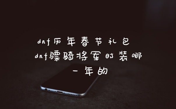 dnf历年春节礼包 dnf骠骑将军时装哪一年的
