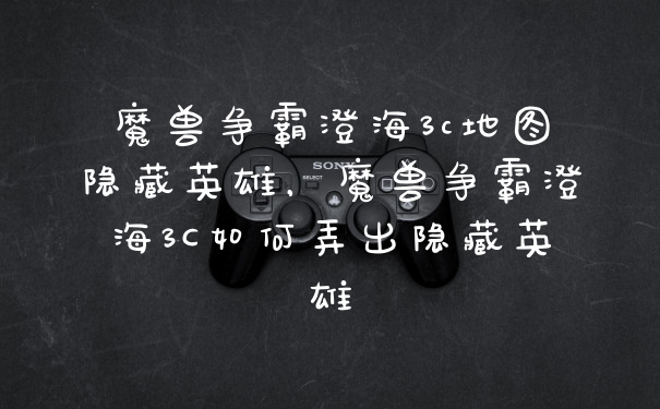 魔兽争霸澄海3c地图隐藏英雄，魔兽争霸澄海3C如何弄出隐藏英雄