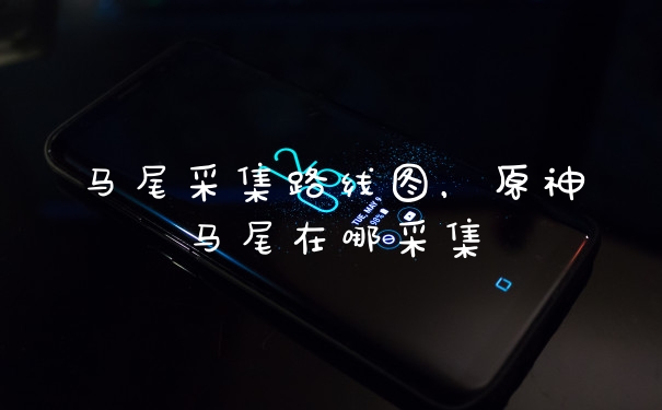 马尾采集路线图,原神马尾在哪采集