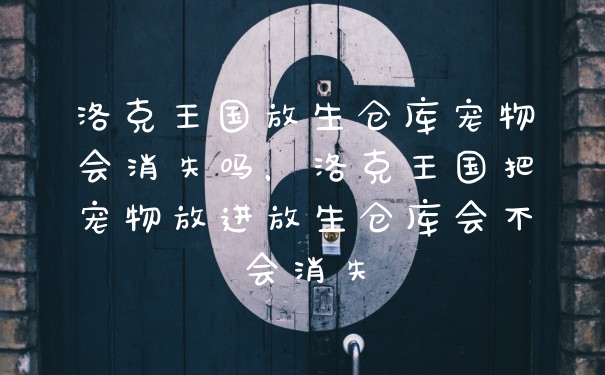 洛克王国放生仓库宠物会消失吗，洛克王国把宠物放进放生仓库会不会消失