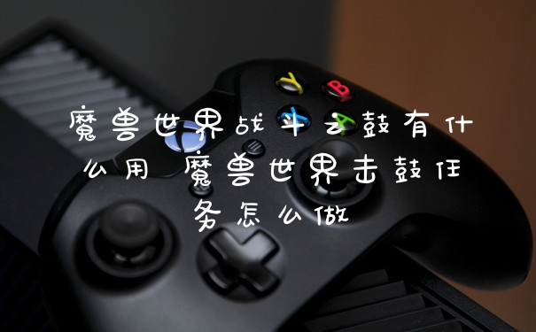 魔兽世界战斗之鼓有什么用 魔兽世界击鼓任务怎么做