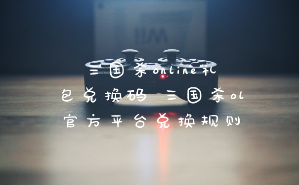 三国杀online礼包兑换码 三国杀ol官方平台兑换规则