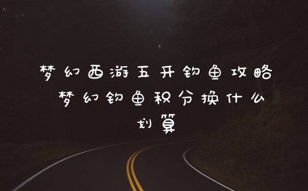 梦幻西游五开钓鱼攻略 梦幻钓鱼积分换什么划算