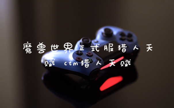 魔兽世界正式服猎人天赋 ctm猎人天赋