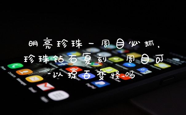 明亮珍珠一周目必抓，珍珠钻石复刻一周目可以捉百变怪吗