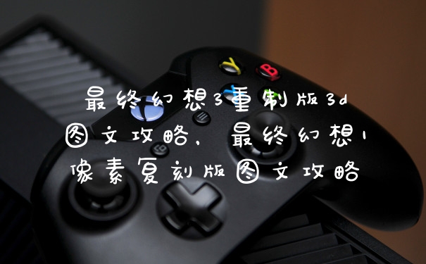 最终幻想3重制版3d图文攻略，最终幻想1像素复刻版图文攻略