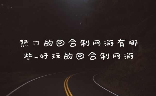 热门的回合制网游有哪些_好玩的回合制网游
