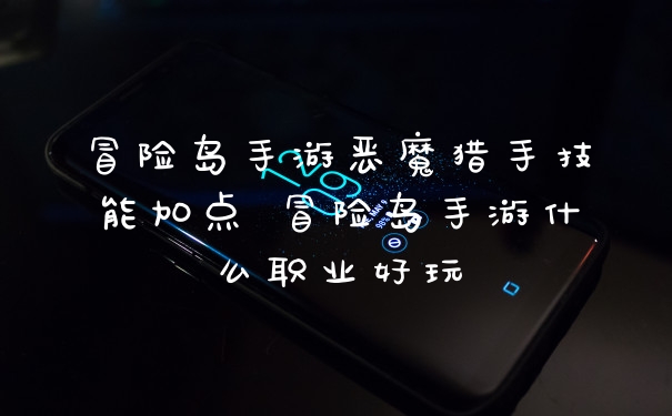 冒险岛手游恶魔猎手技能加点 冒险岛手游什么职业好玩