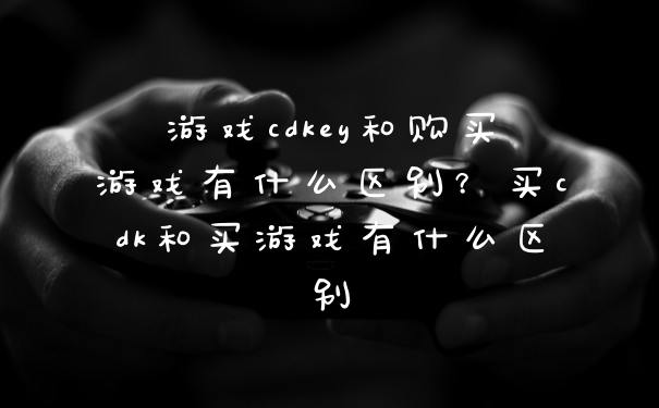 游戏cdkey和购买游戏有什么区别？买cdk和买游戏有什么区别