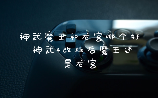 神武魔王和龙宫哪个好 神武4改版后魔王还是龙宫