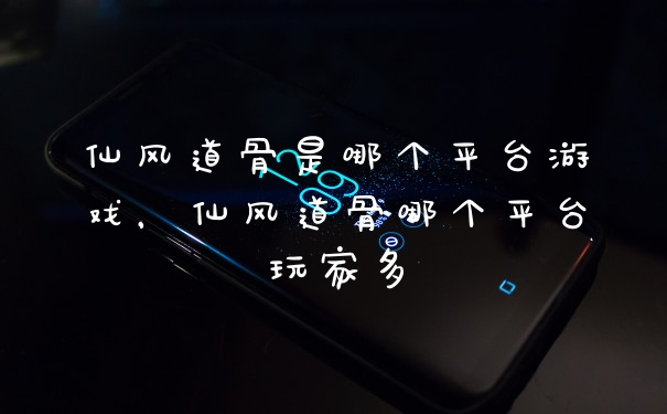 仙风道骨是哪个平台游戏,仙风道骨哪个平台玩家多