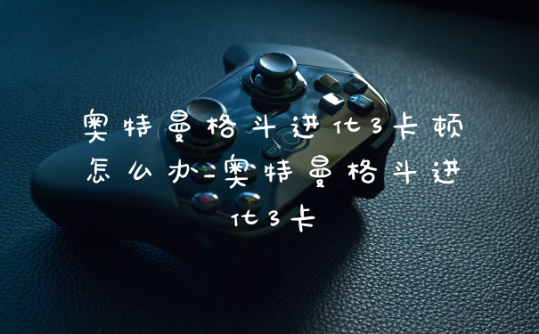 奥特曼格斗进化3卡顿怎么办_奥特曼格斗进化3卡