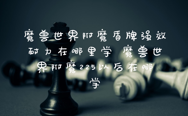 魔兽世界附魔盾牌强效耐力在哪里学 魔兽世界附魔225以后在哪学