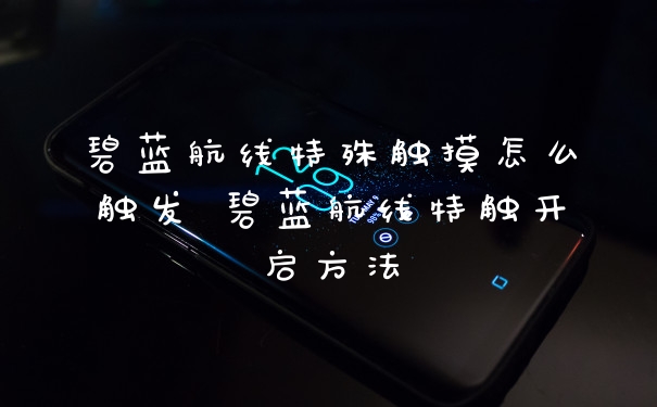碧蓝航线特殊触摸怎么触发 碧蓝航线特触开启方法