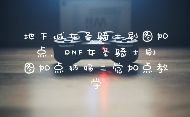 地下城女圣骑士刷图加点，DNF女圣骑士刷图加点奶妈二觉加点教学
