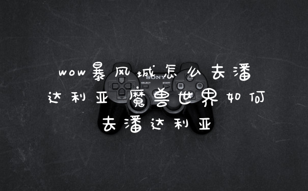 wow暴风城怎么去潘达利亚 魔兽世界如何去潘达利亚