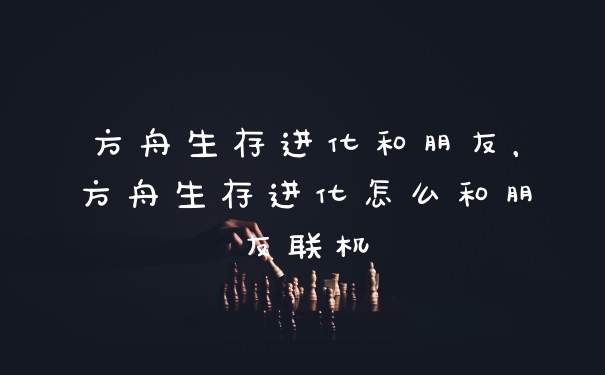 方舟生存进化和朋友，方舟生存进化怎么和朋友联机