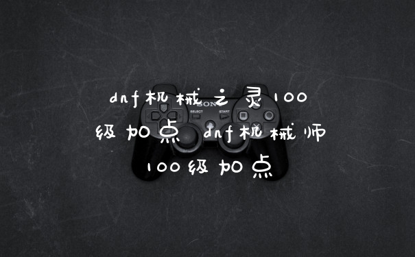 dnf机械之灵100级加点 dnf机械师100级加点