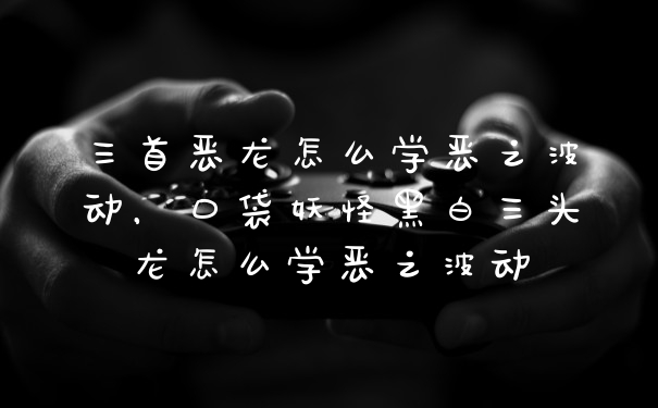 三首恶龙怎么学恶之波动，口袋妖怪黑白三头龙怎么学恶之波动