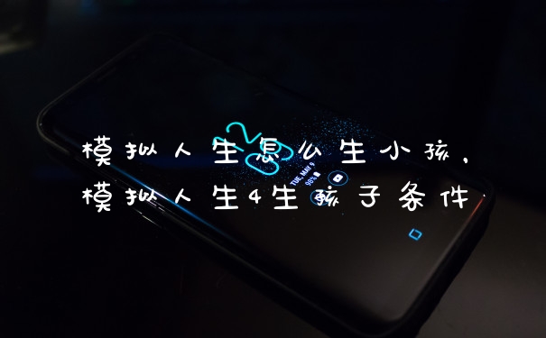 模拟人生怎么生小孩，模拟人生4生孩子条件